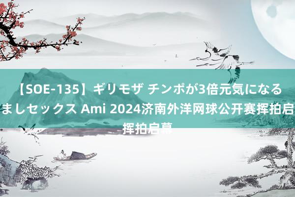 【SOE-135】ギリモザ チンポが3倍元気になる励ましセックス Ami 2024济南外洋网球公开赛挥拍启幕