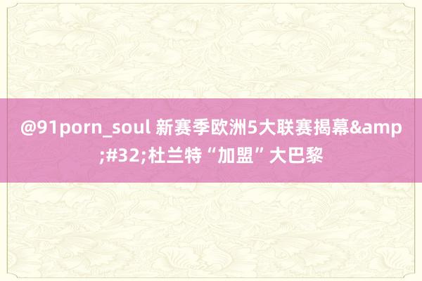 @91porn_soul 新赛季欧洲5大联赛揭幕&#32;杜兰特“加盟”大巴黎