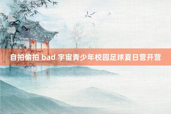 自拍偷拍 bad 宇宙青少年校园足球夏日营开营