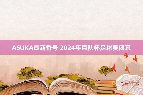 ASUKA最新番号 2024年百队杯足球赛闭幕