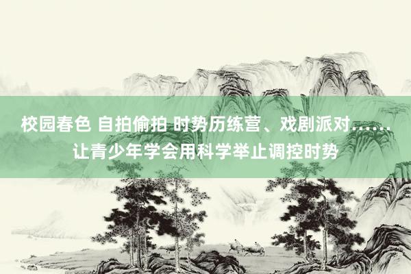 校园春色 自拍偷拍 时势历练营、戏剧派对……让青少年学会用科学举止调控时势