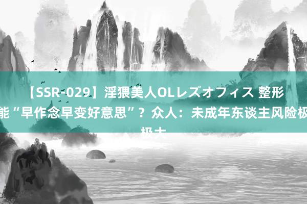 【SSR-029】淫猥美人OLレズオフィス 整形真能“早作念早变好意思”？众人：未成年东谈主风险极大