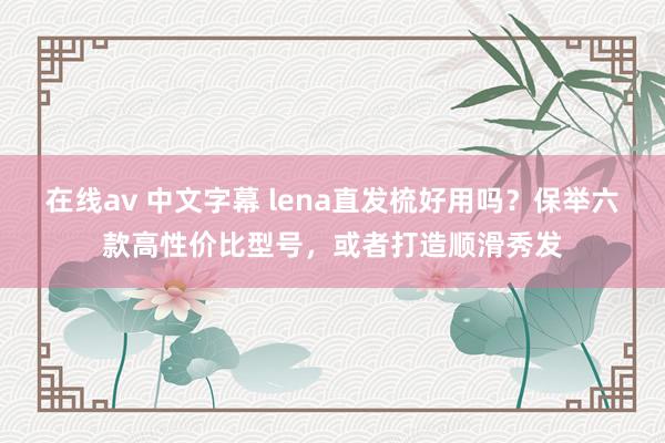 在线av 中文字幕 lena直发梳好用吗？保举六款高性价比型号，或者打造顺滑秀发