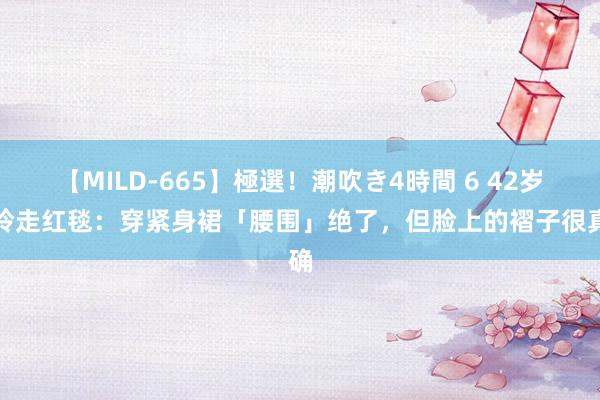 【MILD-665】極選！潮吹き4時間 6 42岁贾玲走红毯：穿紧身裙「腰围」绝了，但脸上的褶子很真确