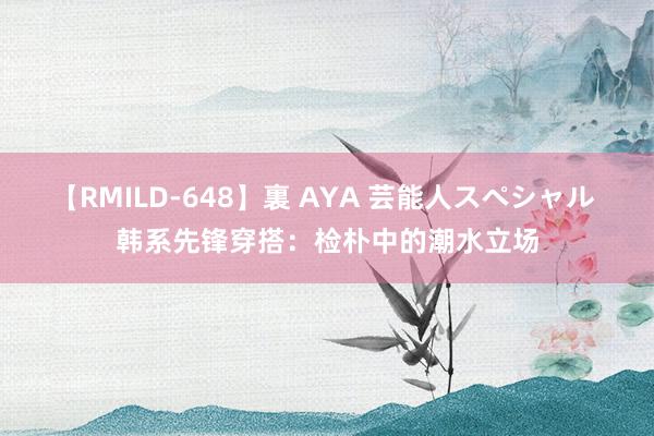 【RMILD-648】裏 AYA 芸能人スペシャル 韩系先锋穿搭：检朴中的潮水立场