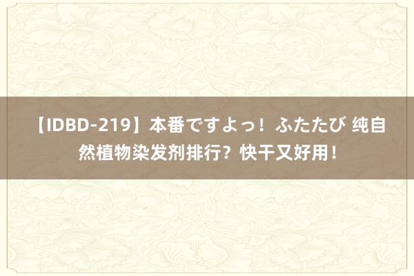 【IDBD-219】本番ですよっ！ふたたび 纯自然植物染发剂排行？快干又好用！