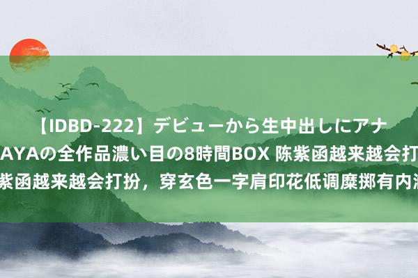 【IDBD-222】デビューから生中出しにアナルまで！最強の芸能人AYAの全作品濃い目の8時間BOX 陈紫函越来越会打扮，穿玄色一字肩印花低调糜掷有内涵漂亮大方