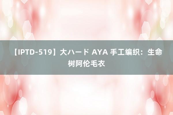 【IPTD-519】大ハード AYA 手工编织：生命树阿伦毛衣