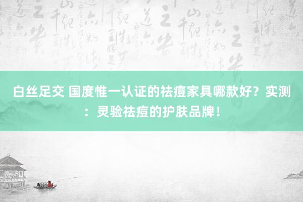 白丝足交 国度惟一认证的祛痘家具哪款好？实测：灵验祛痘的护肤品牌！