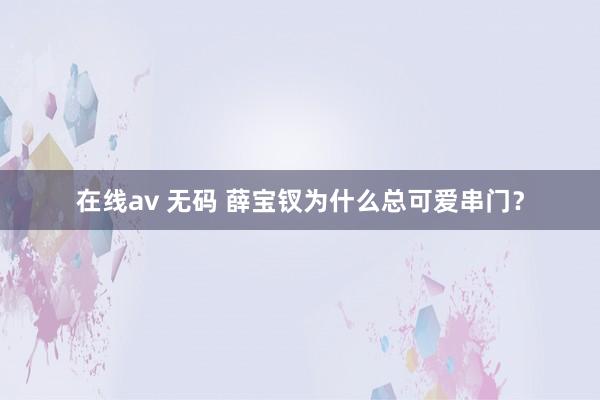 在线av 无码 薛宝钗为什么总可爱串门？