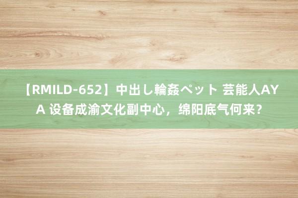 【RMILD-652】中出し輪姦ペット 芸能人AYA 设备成渝文化副中心，绵阳底气何来？