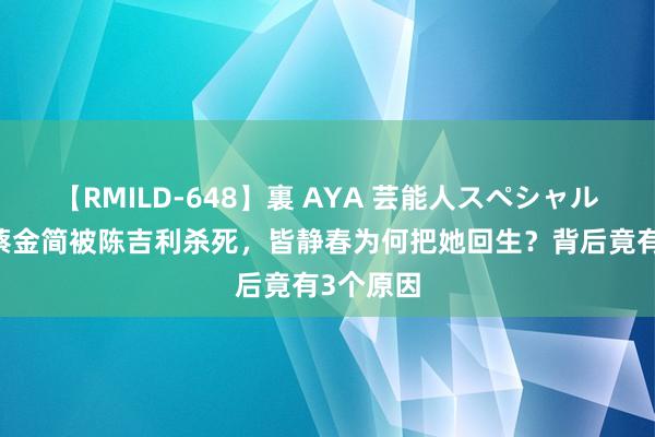 【RMILD-648】裏 AYA 芸能人スペシャル 剑来：蔡金简被陈吉利杀死，皆静春为何把她回生？背后竟有3个原因