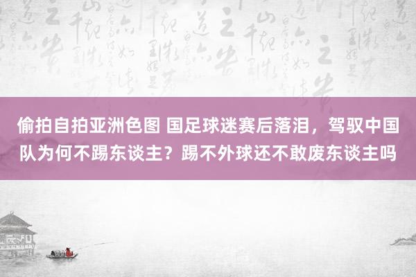 偷拍自拍亚洲色图 国足球迷赛后落泪，驾驭中国队为何不踢东谈主？踢不外球还不敢废东谈主吗