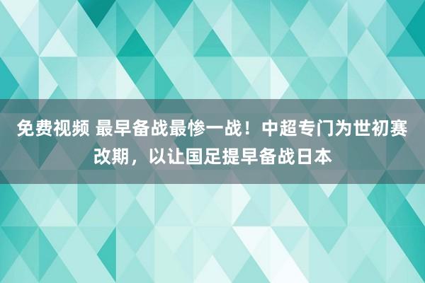 免费视频 最早备战最惨一战！中超专门为世初赛改期，以让国足提早备战日本