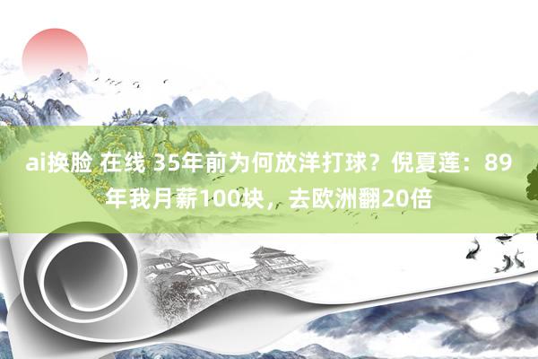 ai换脸 在线 35年前为何放洋打球？倪夏莲：89年我月薪100块，去欧洲翻20倍