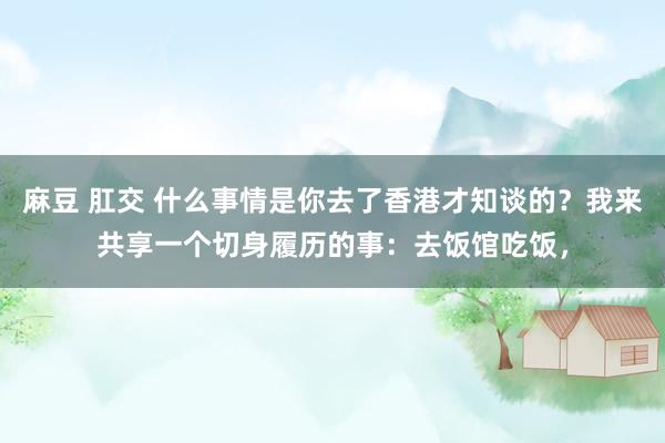 麻豆 肛交 什么事情是你去了香港才知谈的？我来共享一个切身履历的事：去饭馆吃饭，