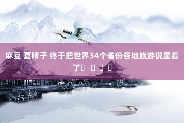 麻豆 夏晴子 终于把世界34个省份各地旅游说显着了❗ ​​​