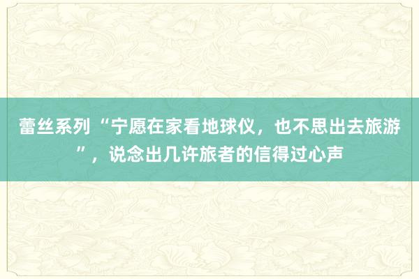 蕾丝系列 “宁愿在家看地球仪，也不思出去旅游”，说念出几许旅者的信得过心声