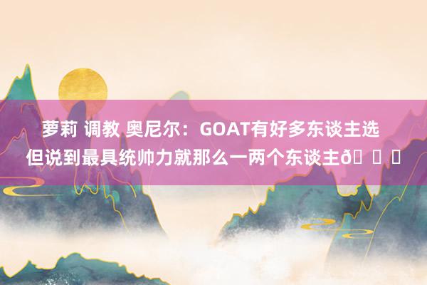 萝莉 调教 奥尼尔：GOAT有好多东谈主选 但说到最具统帅力就那么一两个东谈主?