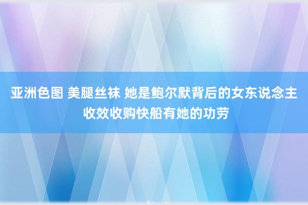 亚洲色图 美腿丝袜 她是鲍尔默背后的女东说念主 收效收购快船有她的功劳