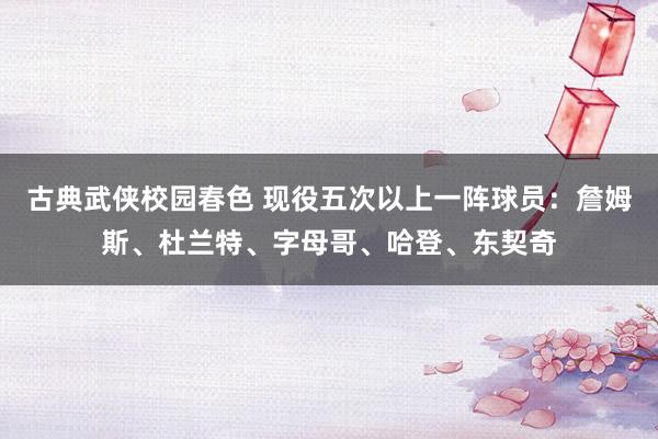 古典武侠校园春色 现役五次以上一阵球员：詹姆斯、杜兰特、字母哥、哈登、东契奇