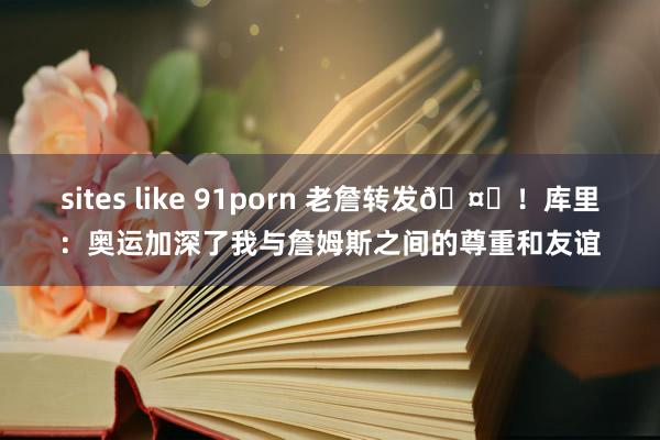 sites like 91porn 老詹转发?！库里：奥运加深了我与詹姆斯之间的尊重和友谊