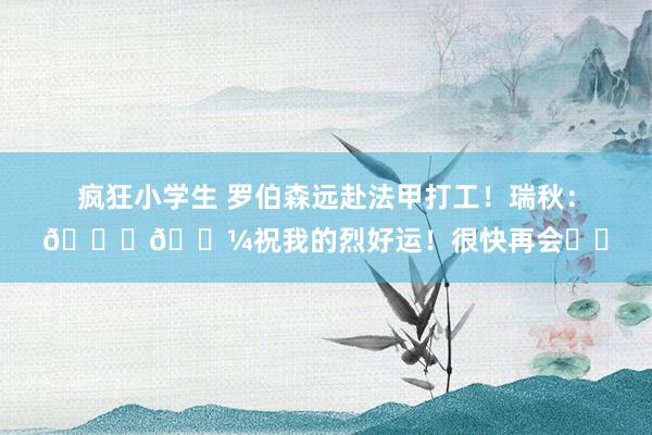 疯狂小学生 罗伯森远赴法甲打工！瑞秋：??祝我的烈好运！很快再会❤️