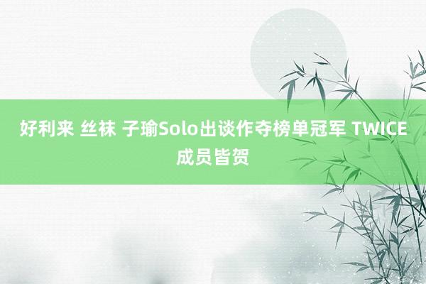 好利来 丝袜 子瑜Solo出谈作夺榜单冠军 TWICE成员皆贺