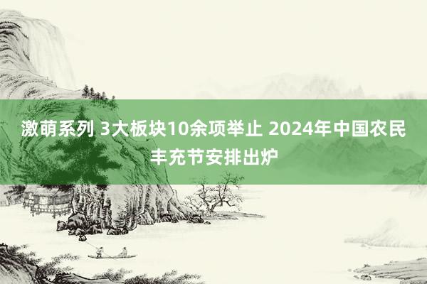 激萌系列 3大板块10余项举止 2024年中国农民丰充节安排出炉