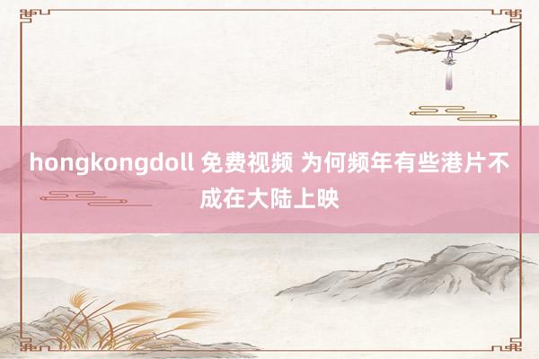 hongkongdoll 免费视频 为何频年有些港片不成在大陆上映