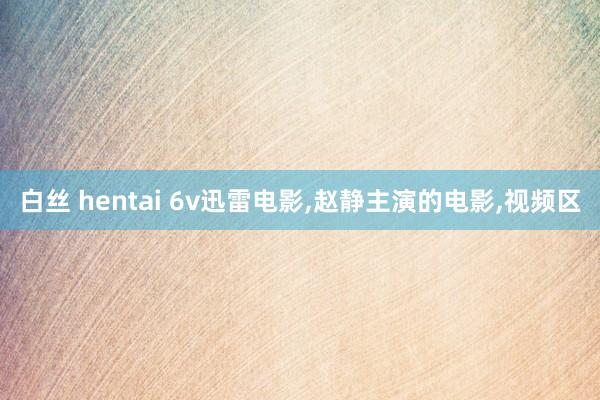 白丝 hentai 6v迅雷电影,赵静主演的电影,视频区