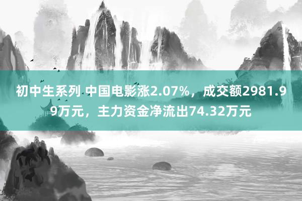 初中生系列 中国电影涨2.07%，成交额2981.99万元，主力资金净流出74.32万元