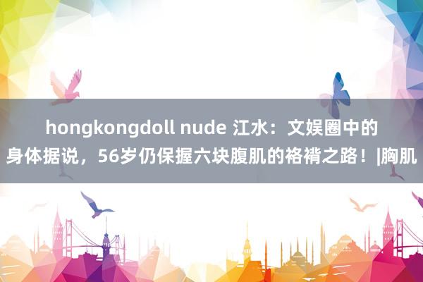 hongkongdoll nude 江水：文娱圈中的身体据说，56岁仍保握六块腹肌的袼褙之路！|胸肌