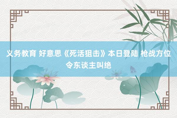 义务教育 好意思《死活狙击》本日登陆 枪战方位令东谈主叫绝