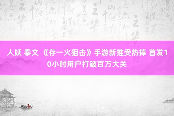 人妖 泰文 《存一火狙击》手游新推受热捧 首发10小时用户打破百万大关