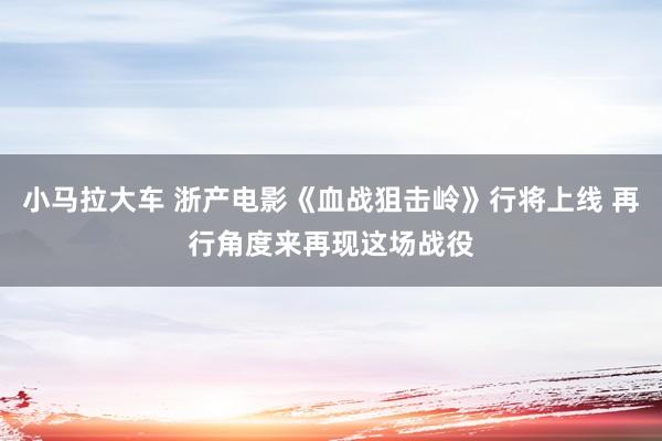 小马拉大车 浙产电影《血战狙击岭》行将上线 再行角度来再现这场战役