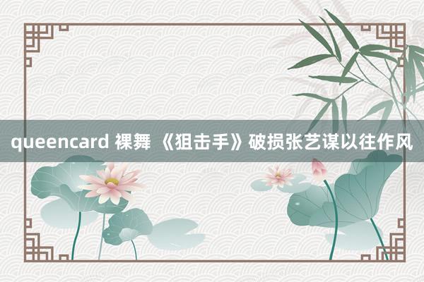 queencard 裸舞 《狙击手》破损张艺谋以往作风