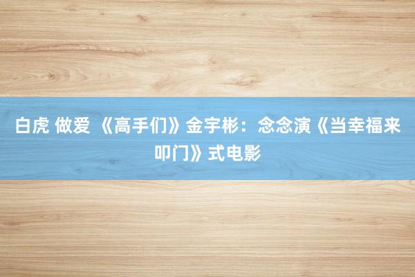 白虎 做爱 《高手们》金宇彬：念念演《当幸福来叩门》式电影