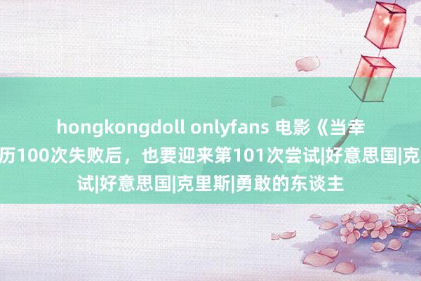 hongkongdoll onlyfans 电影《当幸福来叩门》：在资历100次失败后，也要迎来第101次尝试|好意思国|克里斯|勇敢的东谈主