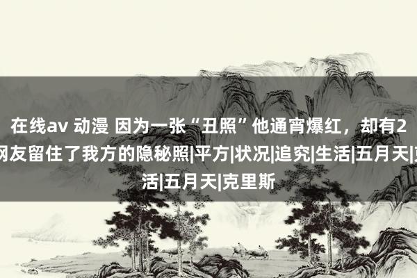 在线av 动漫 因为一张“丑照”他通宵爆红，却有200万网友留住了我方的隐秘照|平方|状况|追究|生活|五月天|克里斯