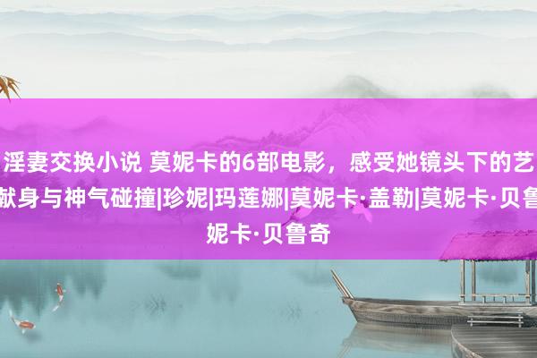 淫妻交换小说 莫妮卡的6部电影，感受她镜头下的艺术献身与神气碰撞|珍妮|玛莲娜|莫妮卡·盖勒|莫妮卡·贝鲁奇