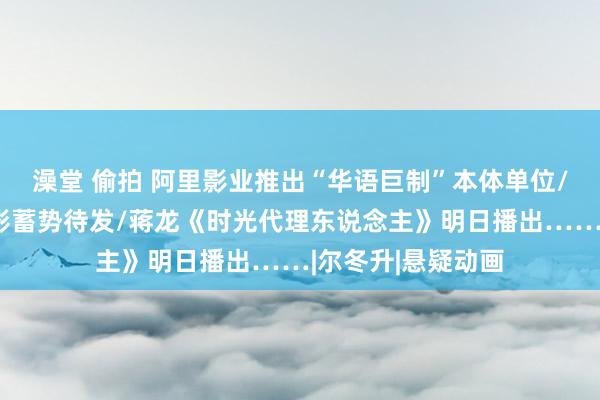 澡堂 偷拍 阿里影业推出“华语巨制”本体单位/博纳影业五部电影蓄势待发/蒋龙《时光代理东说念主》明日播出……|尔冬升|悬疑动画