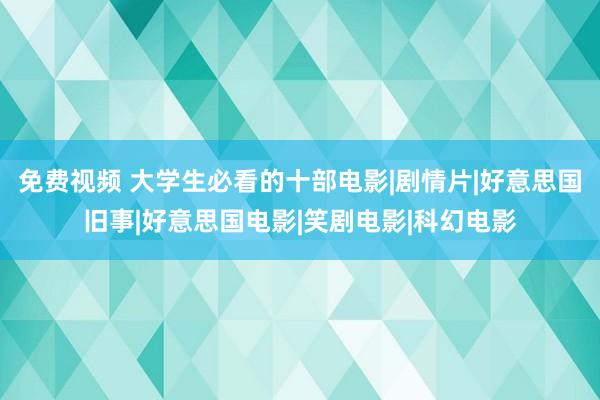 免费视频 大学生必看的十部电影|剧情片|好意思国旧事|好意思国电影|笑剧电影|科幻电影