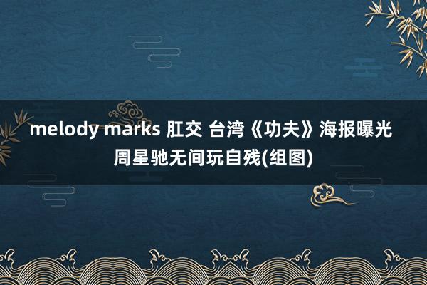 melody marks 肛交 台湾《功夫》海报曝光 周星驰无间玩自残(组图)