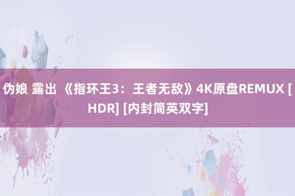 伪娘 露出 《指环王3：王者无敌》4K原盘REMUX [HDR] [内封简英双字]