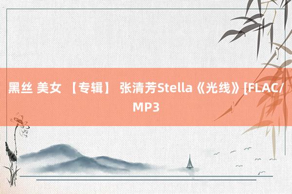 黑丝 美女 【专辑】 张清芳Stella《光线》[FLAC/MP3