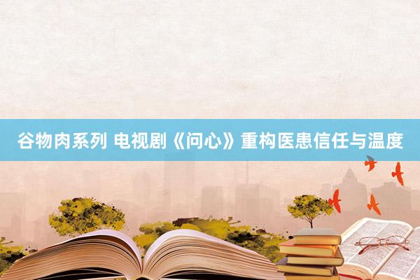 谷物肉系列 电视剧《问心》重构医患信任与温度