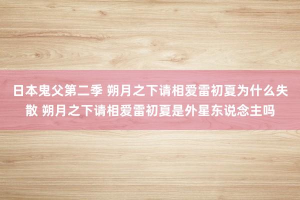 日本鬼父第二季 朔月之下请相爱雷初夏为什么失散 朔月之下请相爱雷初夏是外星东说念主吗