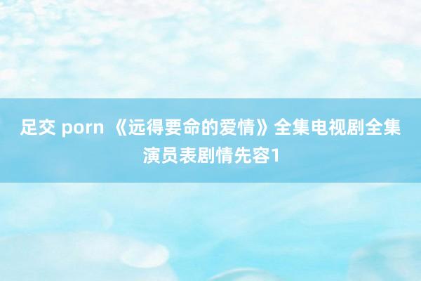 足交 porn 《远得要命的爱情》全集电视剧全集演员表剧情先容1