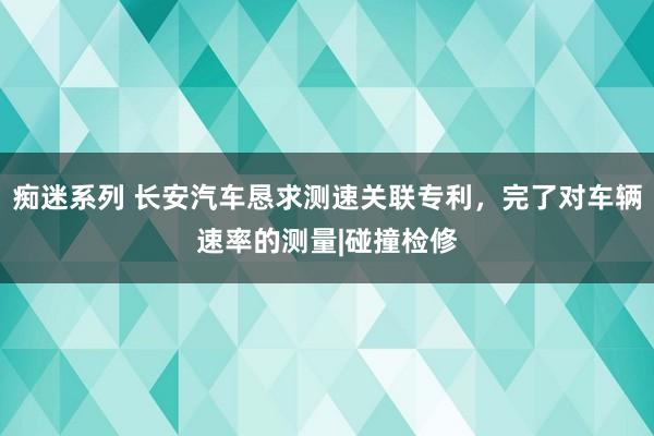 痴迷系列 长安汽车恳求测速关联专利，完了对车辆速率的测量|碰撞检修